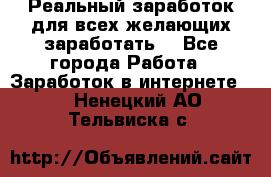 Реальный заработок для всех желающих заработать. - Все города Работа » Заработок в интернете   . Ненецкий АО,Тельвиска с.